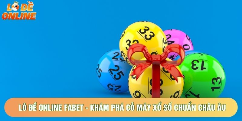 Lô Đề Online Fabet - Khám Phá Cỗ Máy Xổ Số Chuẩn Châu Âu